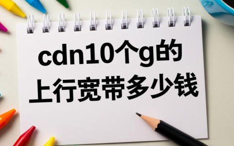 企业级10G上行CDN宽带租用，每月成本预算大概是多少？