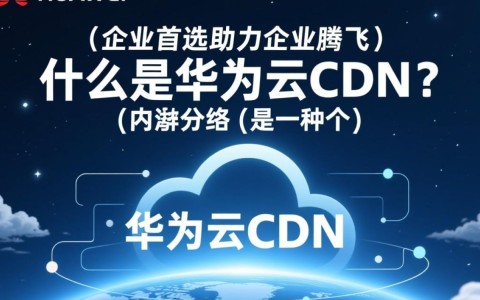 华为云CDN为何成企业首选?四大优势揭秘助力企业飞跃之谜?