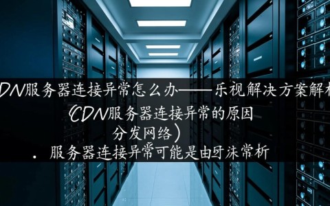 乐视CDN服务器连接故障,紧急应对指南及解决策略?