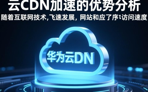 华为云CDN加速如何显著提升网站速度和用户体验，具体优势是什么？