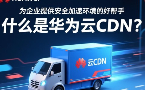 华为云CDN如何确保企业安全加速环境下的高效与稳定？
