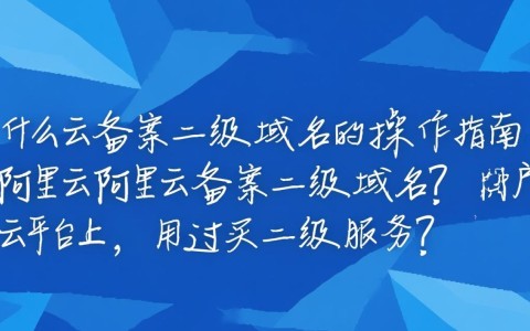 阿里云备案二级域名具体备案流程和注意事项有哪些？