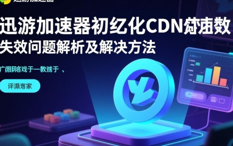 迅游加速器cdn初始化失败，原因及解决方法是什么？
