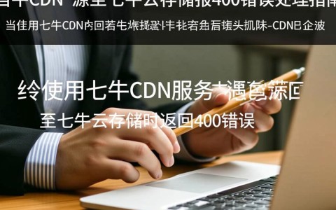 七牛CDN访问七牛云存储时频繁报400错误，原因排查与解决方法是什么？